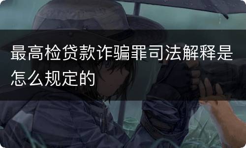 最高检贷款诈骗罪司法解释是怎么规定的
