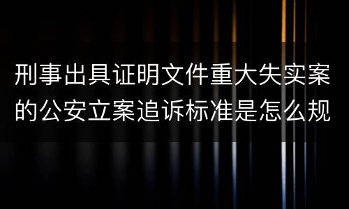 刑事出具证明文件重大失实案的公安立案追诉标准是怎么规定