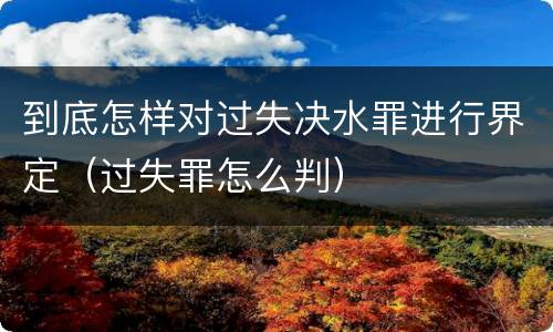 到底怎样对过失决水罪进行界定（过失罪怎么判）