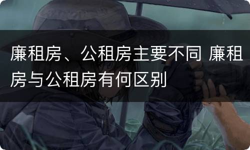 廉租房、公租房主要不同 廉租房与公租房有何区别
