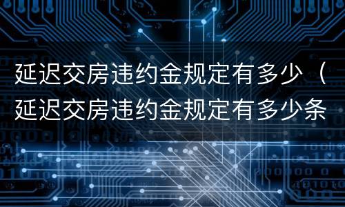 延迟交房违约金规定有多少（延迟交房违约金规定有多少条）