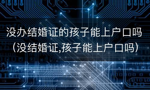 没办结婚证的孩子能上户口吗（没结婚证,孩子能上户口吗）