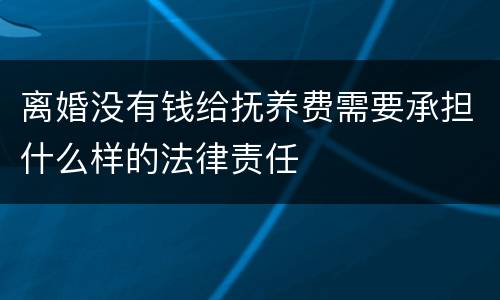 离婚没有钱给抚养费需要承担什么样的法律责任