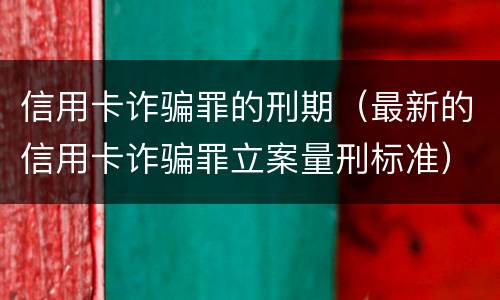 信用卡诈骗罪的刑期（最新的信用卡诈骗罪立案量刑标准）