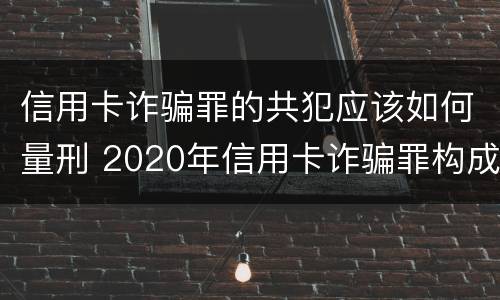 信用卡诈骗罪的共犯应该如何量刑 2020年信用卡诈骗罪构成要件