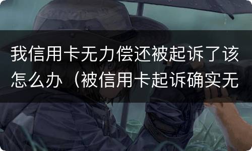 我信用卡无力偿还被起诉了该怎么办（被信用卡起诉确实无力偿还）