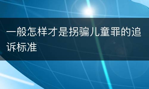 一般怎样才是拐骗儿童罪的追诉标准