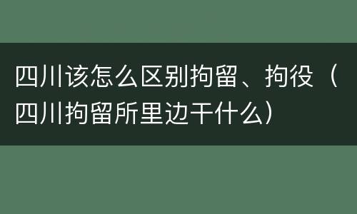 四川该怎么区别拘留、拘役（四川拘留所里边干什么）