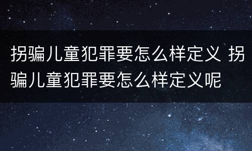 拐骗儿童犯罪要怎么样定义 拐骗儿童犯罪要怎么样定义呢