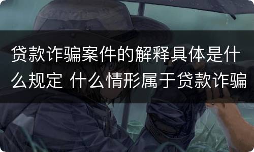 贷款诈骗案件的解释具体是什么规定 什么情形属于贷款诈骗罪