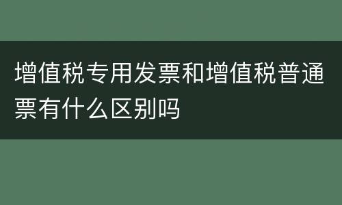 增值税专用发票和增值税普通票有什么区别吗