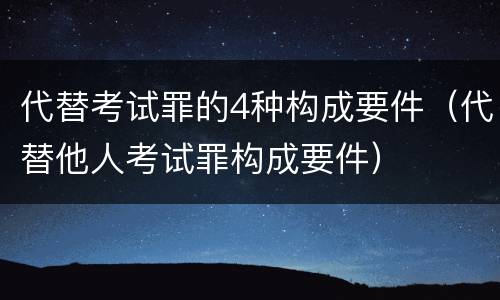 代替考试罪的4种构成要件（代替他人考试罪构成要件）