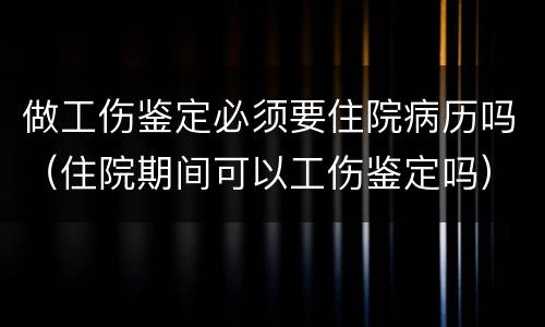 做工伤鉴定必须要住院病历吗（住院期间可以工伤鉴定吗）