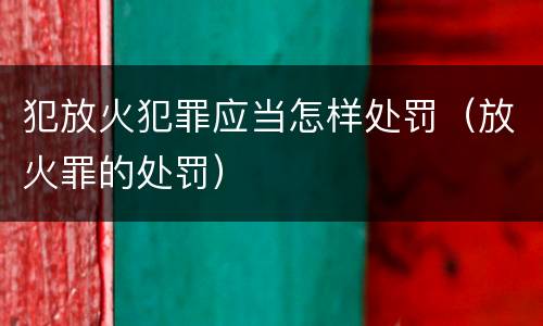 犯放火犯罪应当怎样处罚（放火罪的处罚）
