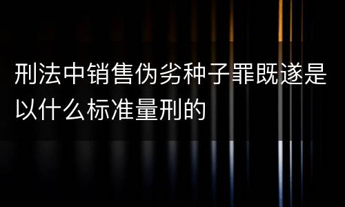 刑法中销售伪劣种子罪既遂是以什么标准量刑的