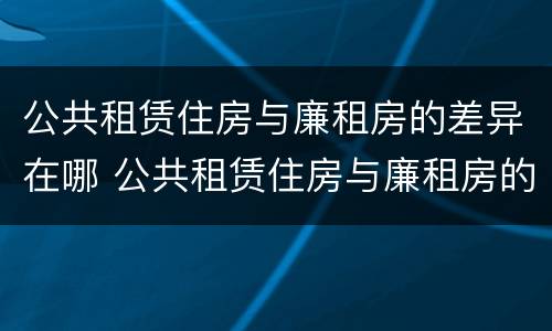 公共租赁住房与廉租房的差异在哪 公共租赁住房与廉租房的差异在哪里