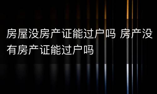 房屋没房产证能过户吗 房产没有房产证能过户吗