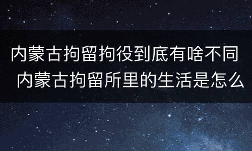 内蒙古拘留拘役到底有啥不同 内蒙古拘留所里的生活是怎么样的