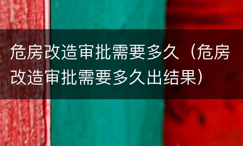 危房改造审批需要多久（危房改造审批需要多久出结果）
