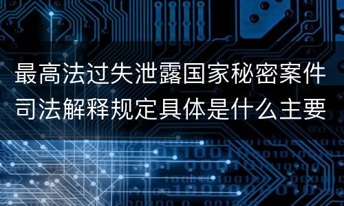 最高法过失泄露国家秘密案件司法解释规定具体是什么主要内容