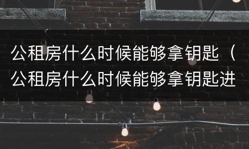 公租房什么时候能够拿钥匙（公租房什么时候能够拿钥匙进去）