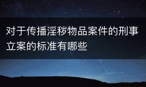对于传播淫秽物品案件的刑事立案的标准有哪些