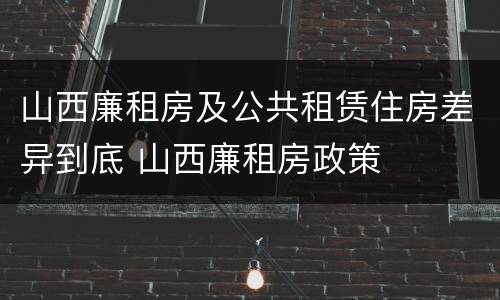 山西廉租房及公共租赁住房差异到底 山西廉租房政策