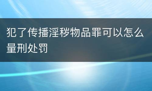 犯了传播淫秽物品罪可以怎么量刑处罚