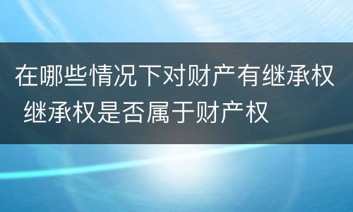在哪些情况下对财产有继承权 继承权是否属于财产权
