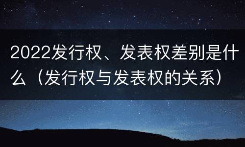 2022发行权、发表权差别是什么（发行权与发表权的关系）