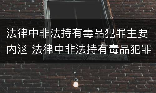 法律中非法持有毒品犯罪主要内涵 法律中非法持有毒品犯罪主要内涵是什么