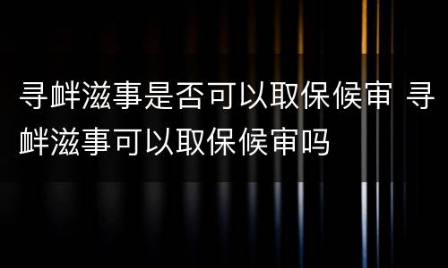 寻衅滋事是否可以取保候审 寻衅滋事可以取保候审吗