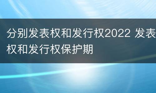 分别发表权和发行权2022 发表权和发行权保护期