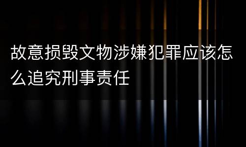 故意损毁文物涉嫌犯罪应该怎么追究刑事责任