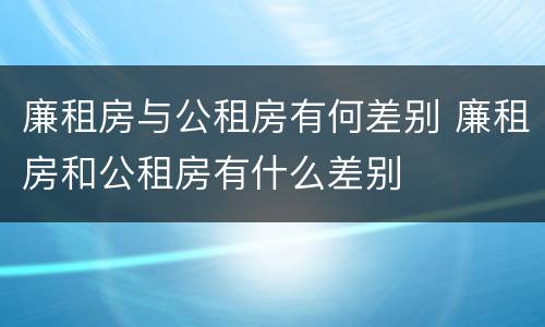 廉租房与公租房有何差别 廉租房和公租房有什么差别