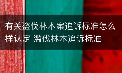 有关盗伐林木案追诉标准怎么样认定 滥伐林木追诉标准