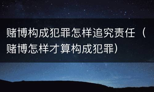 赌博构成犯罪怎样追究责任（赌博怎样才算构成犯罪）