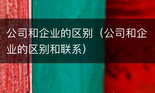 公司和企业的区别（公司和企业的区别和联系）