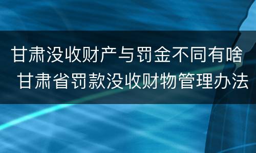 甘肃没收财产与罚金不同有啥 甘肃省罚款没收财物管理办法
