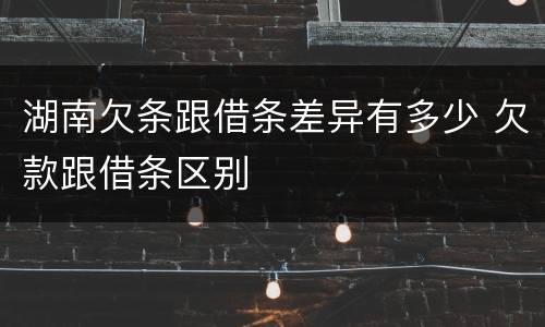 湖南欠条跟借条差异有多少 欠款跟借条区别