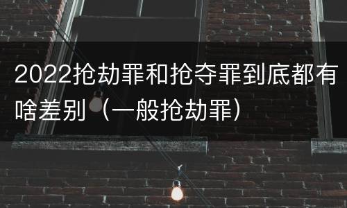 2022抢劫罪和抢夺罪到底都有啥差别（一般抢劫罪）