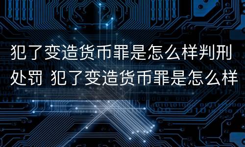 犯了变造货币罪是怎么样判刑处罚 犯了变造货币罪是怎么样判刑处罚多少钱