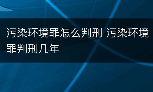 污染环境罪怎么判刑 污染环境罪判刑几年