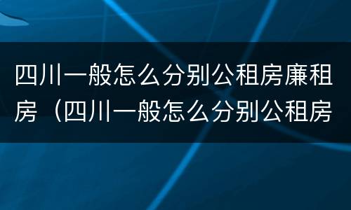 四川一般怎么分别公租房廉租房（四川一般怎么分别公租房廉租房和私租房）