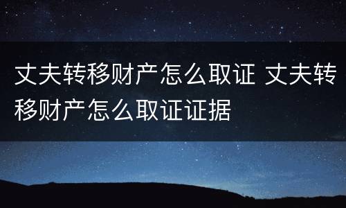 丈夫转移财产怎么取证 丈夫转移财产怎么取证证据