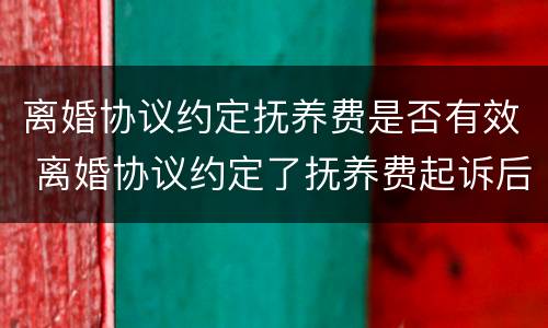 离婚协议约定抚养费是否有效 离婚协议约定了抚养费起诉后抚养费