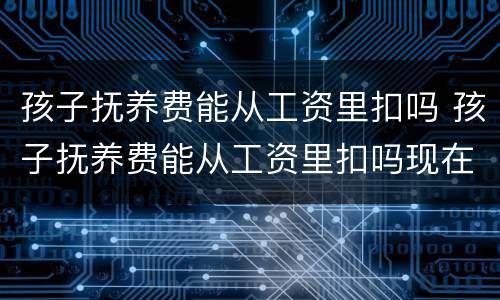 孩子抚养费能从工资里扣吗 孩子抚养费能从工资里扣吗现在