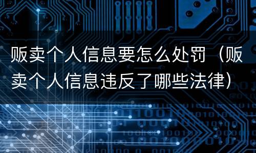 贩卖个人信息要怎么处罚（贩卖个人信息违反了哪些法律）