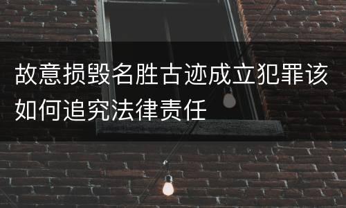 故意损毁名胜古迹成立犯罪该如何追究法律责任