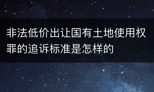 非法低价出让国有土地使用权罪的追诉标准是怎样的